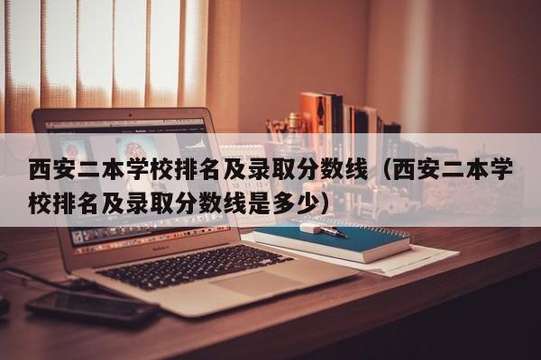 西安二本学校排名及录取分数线（西安二本学校排名及录取分数线是多少）