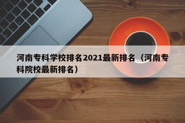 河南专科学校排名2021最新排名（河南专科院校最新排名）