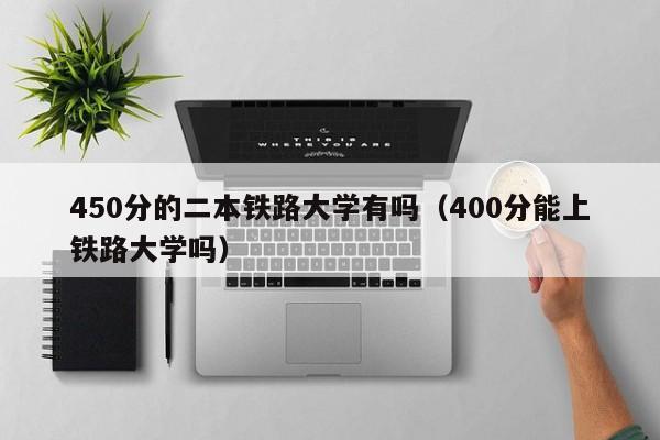 450分的二本铁路大学有吗（400分能上铁路大学吗）