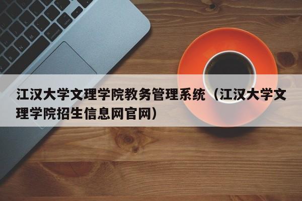 江汉大学文理学院教务管理系统（江汉大学文理学院招生信息网官网）