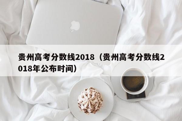 贵州高考分数线2018（贵州高考分数线2018年公布时间）