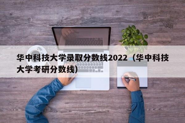 华中科技大学录取分数线2022（华中科技大学考研分数线）