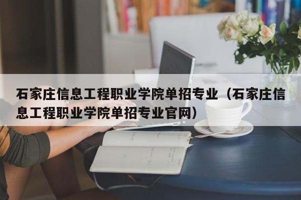 石家庄信息工程职业学院单招专业（石家庄信息工程职业学院单招专业官网）