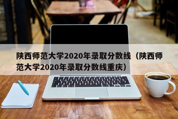 陕西师范大学2020年录取分数线（陕西师范大学2020年录取分数线重庆）