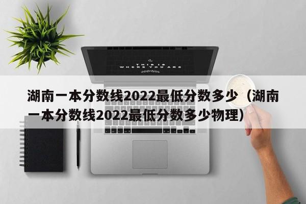 湖南一本分数线2022最低分数多少（湖南一本分数线2022最低分数多少物理）