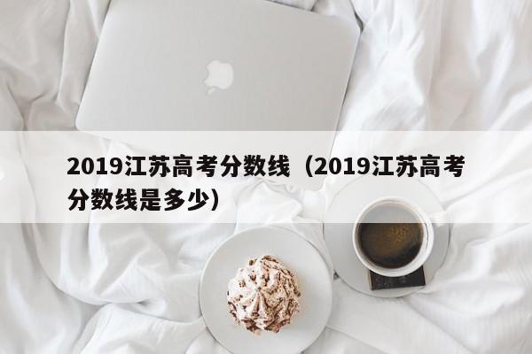 2019江苏高考分数线（2019江苏高考分数线是多少）