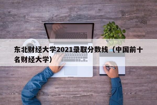 东北财经大学2021录取分数线（中国前十名财经大学）