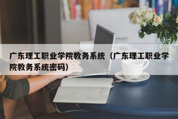 广东理工职业学院教务系统（广东理工职业学院教务系统密码）