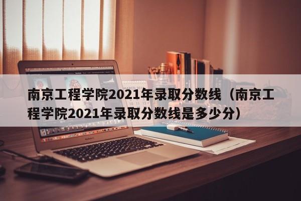 南京工程学院2021年录取分数线（南京工程学院2021年录取分数线是多少分）