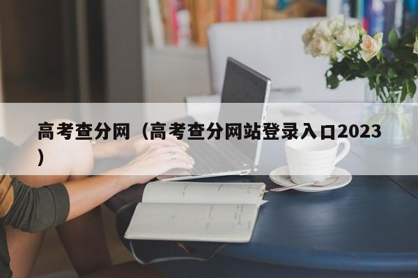 高考查分网（高考查分网站登录入口2023）