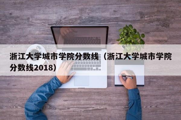 浙江大学城市学院分数线（浙江大学城市学院分数线2018）