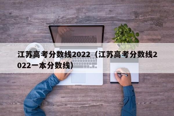 江苏高考分数线2022（江苏高考分数线2022一本分数线）