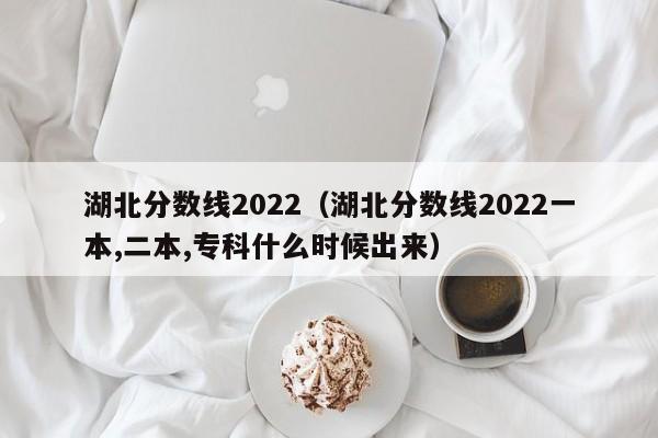 湖北分数线2022（湖北分数线2022一本,二本,专科什么时候出来）