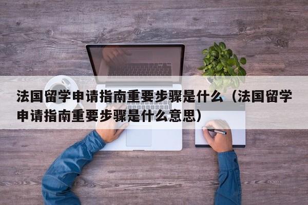 法国留学申请指南重要步骤是什么（法国留学申请指南重要步骤是什么意思）