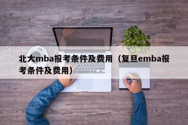 北大mba报考条件及费用（复旦emba报考条件及费用）