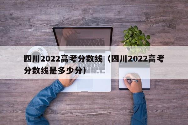 四川2022高考分数线（四川2022高考分数线是多少分）