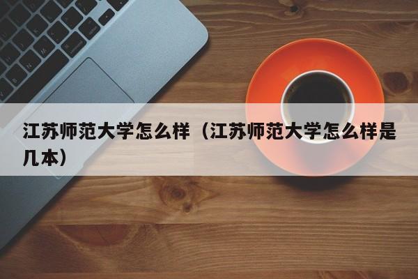 江苏师范大学怎么样（江苏师范大学怎么样是几本）