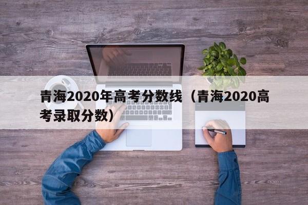 青海2020年高考分数线（青海2020高考录取分数）