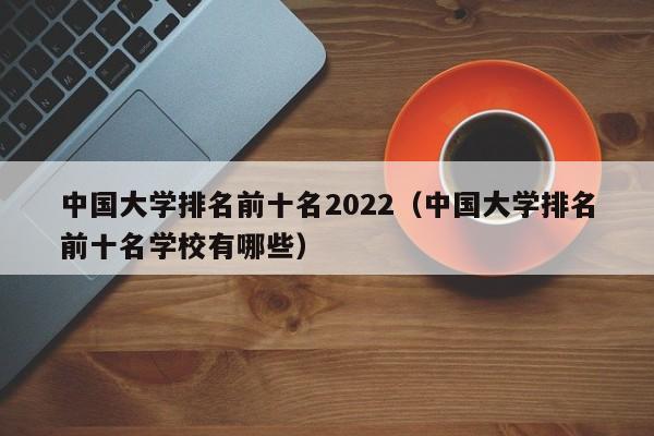 中国大学排名前十名2022（中国大学排名前十名学校有哪些）