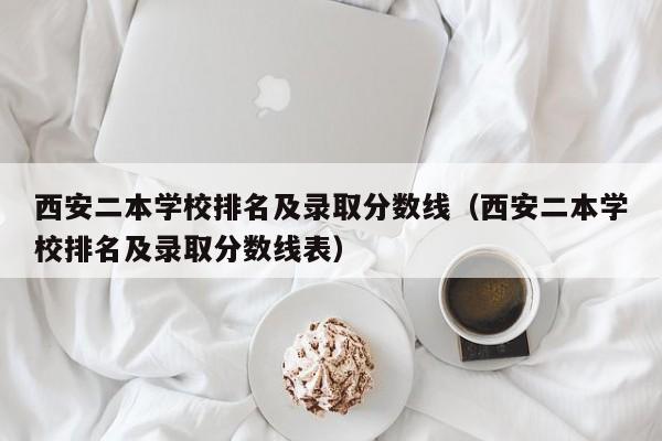 西安二本学校排名及录取分数线（西安二本学校排名及录取分数线表）