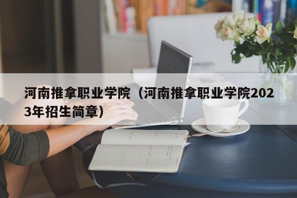 河南推拿职业学院（河南推拿职业学院2023年招生简章）