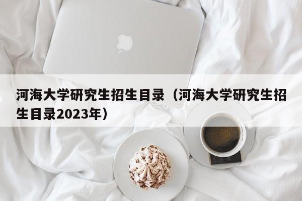 河海大学研究生招生目录（河海大学研究生招生目录2023年）