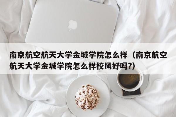 南京航空航天大学金城学院怎么样（南京航空航天大学金城学院怎么样校风好吗?）