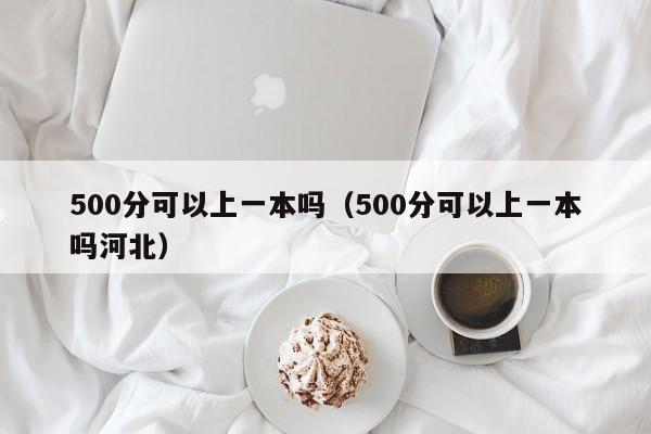 500分可以上一本吗（500分可以上一本吗河北）