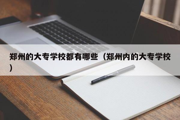 郑州的大专学校都有哪些（郑州内的大专学校）