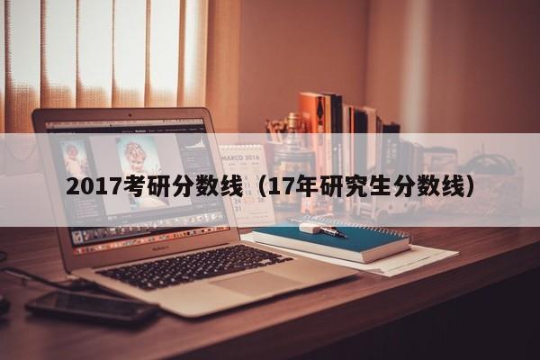 2017考研分数线（17年研究生分数线）