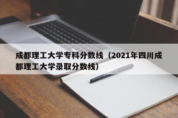 成都理工大学专科分数线（2021年四川成都理工大学录取分数线）