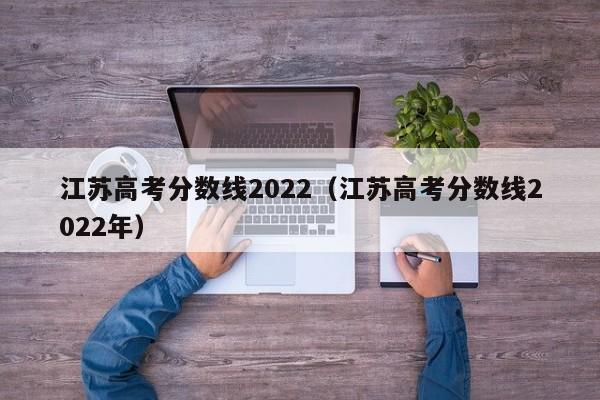 江苏高考分数线2022（江苏高考分数线2022年）