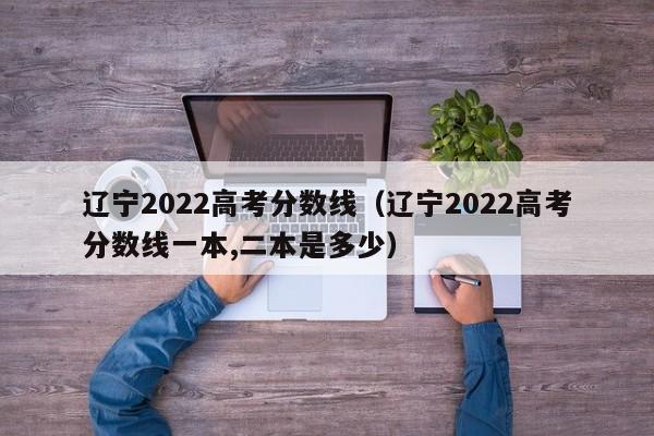 辽宁2022高考分数线（辽宁2022高考分数线一本,二本是多少）