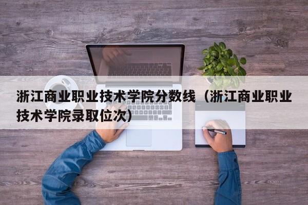 浙江商业职业技术学院分数线（浙江商业职业技术学院录取位次）