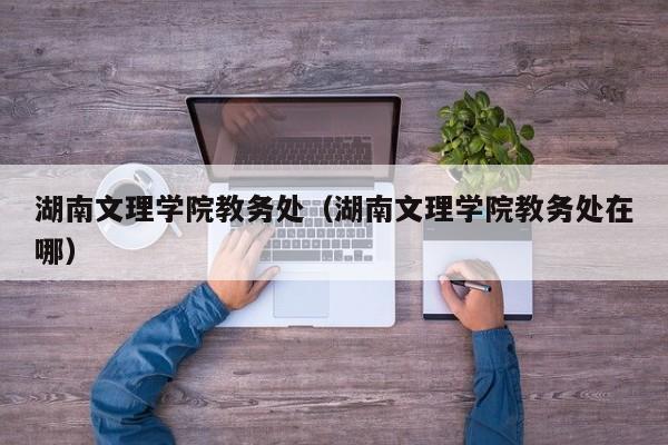 湖南文理学院教务处（湖南文理学院教务处在哪）