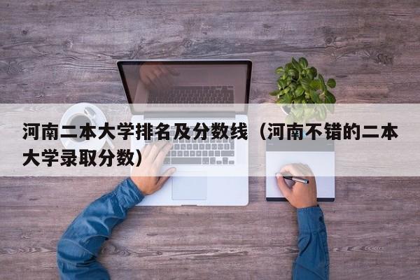 河南二本大学排名及分数线（河南不错的二本大学录取分数）