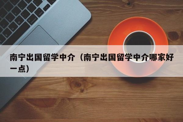 南宁出国留学中介（南宁出国留学中介哪家好一点）