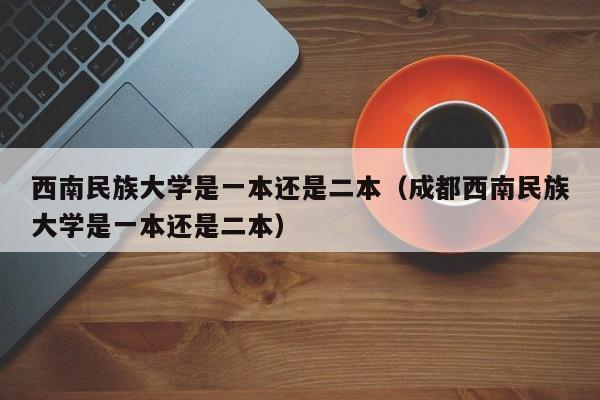 西南民族大学是一本还是二本（成都西南民族大学是一本还是二本）