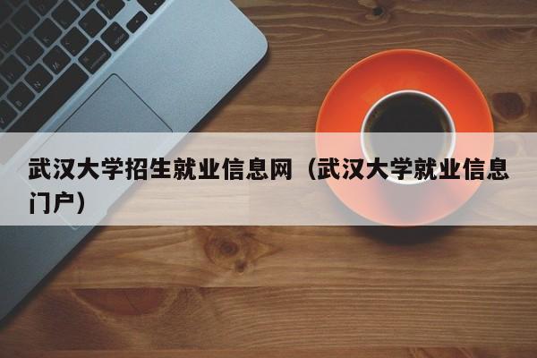 武汉大学招生就业信息网（武汉大学就业信息门户）