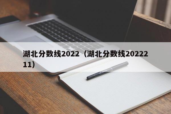 湖北分数线2022（湖北分数线2022211）