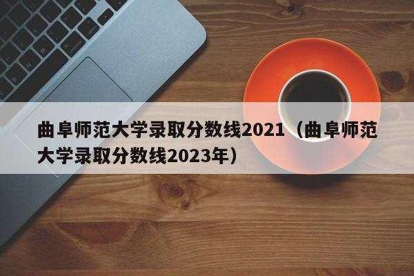 曲阜师范大学录取分数线2021（曲阜师范大学录取分数线2023年）