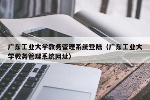 广东工业大学教务管理系统登陆（广东工业大学教务管理系统网址）