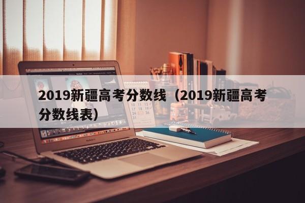 2019新疆高考分数线（2019新疆高考分数线表）