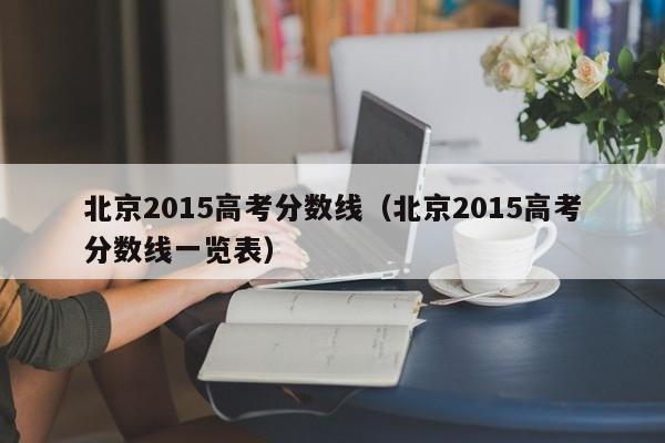 北京2015高考分数线（北京2015高考分数线一览表）