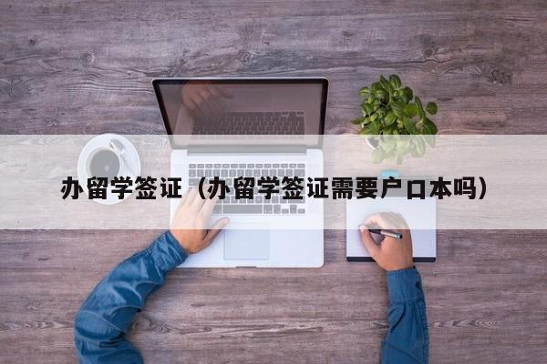 办留学签证（办留学签证需要户口本吗）