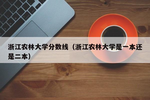 浙江农林大学分数线（浙江农林大学是一本还是二本）