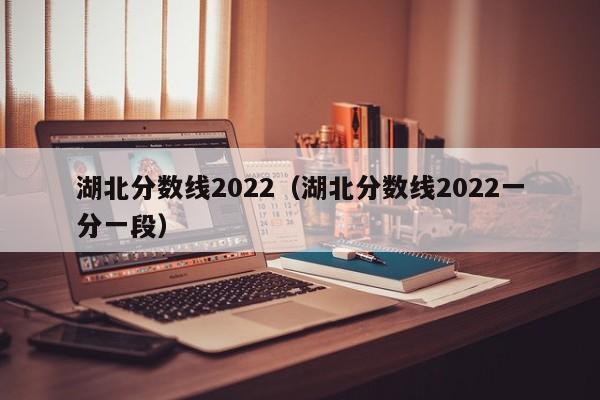 湖北分数线2022（湖北分数线2022一分一段）