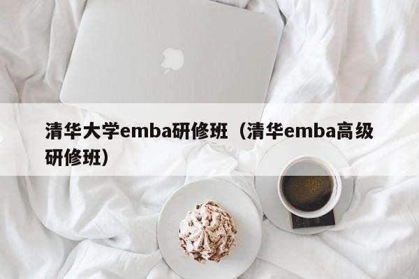 清华大学emba研修班（清华emba高级研修班）