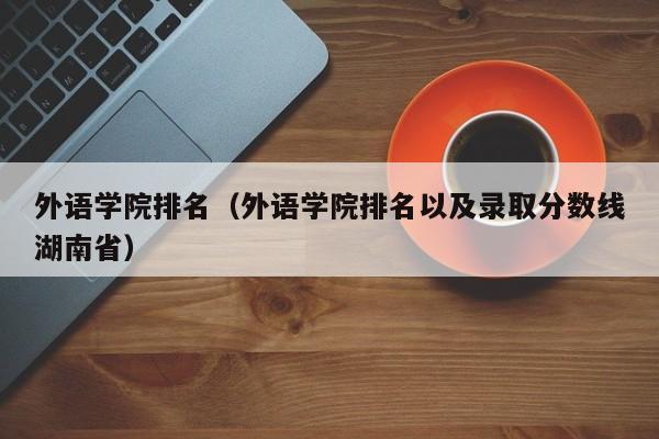 外语学院排名（外语学院排名以及录取分数线湖南省）