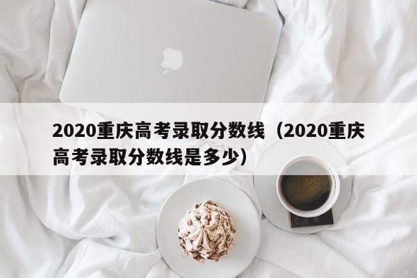 2020重庆高考录取分数线（2020重庆高考录取分数线是多少）